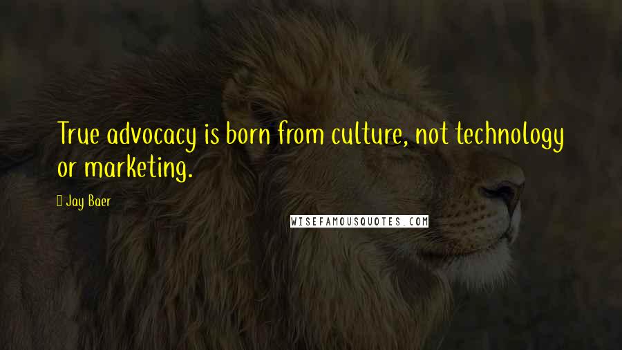 Jay Baer Quotes: True advocacy is born from culture, not technology or marketing.