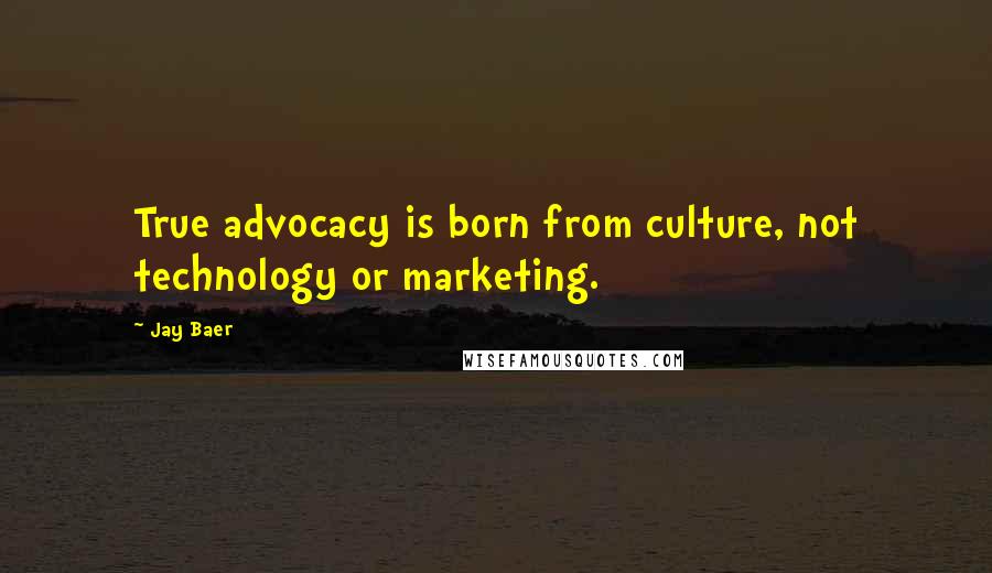 Jay Baer Quotes: True advocacy is born from culture, not technology or marketing.