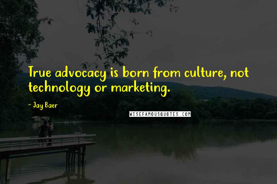 Jay Baer Quotes: True advocacy is born from culture, not technology or marketing.