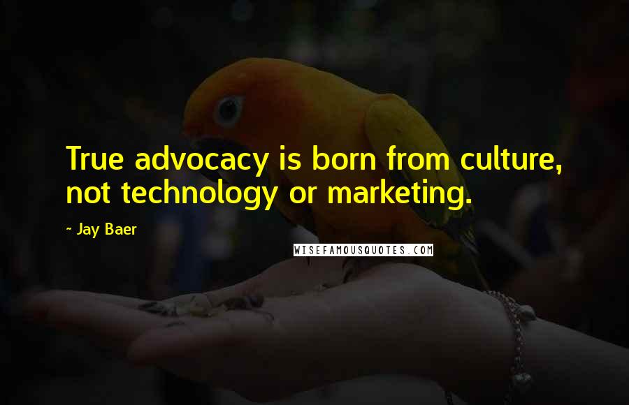 Jay Baer Quotes: True advocacy is born from culture, not technology or marketing.