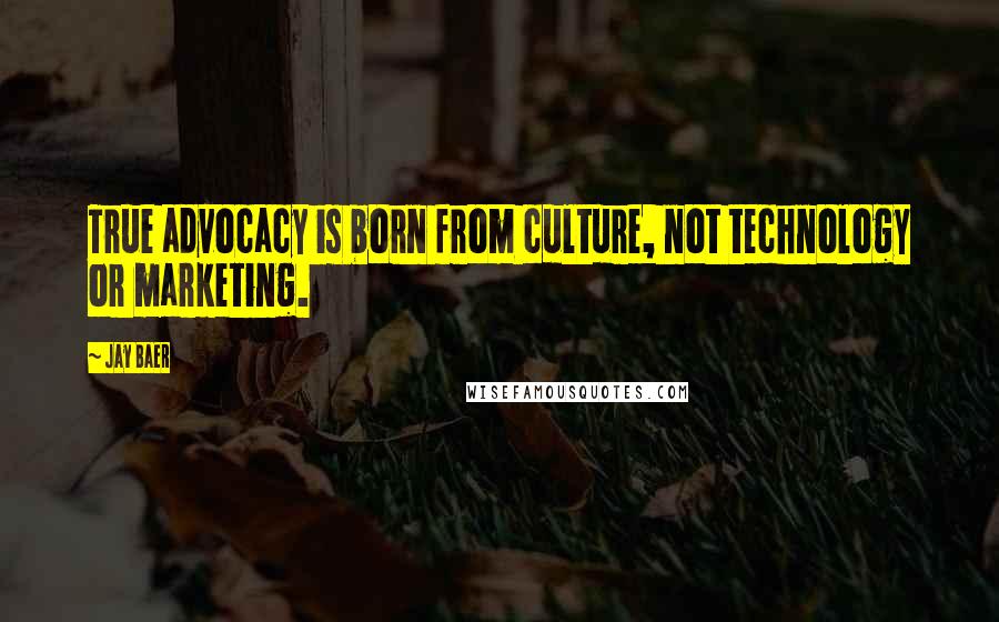 Jay Baer Quotes: True advocacy is born from culture, not technology or marketing.