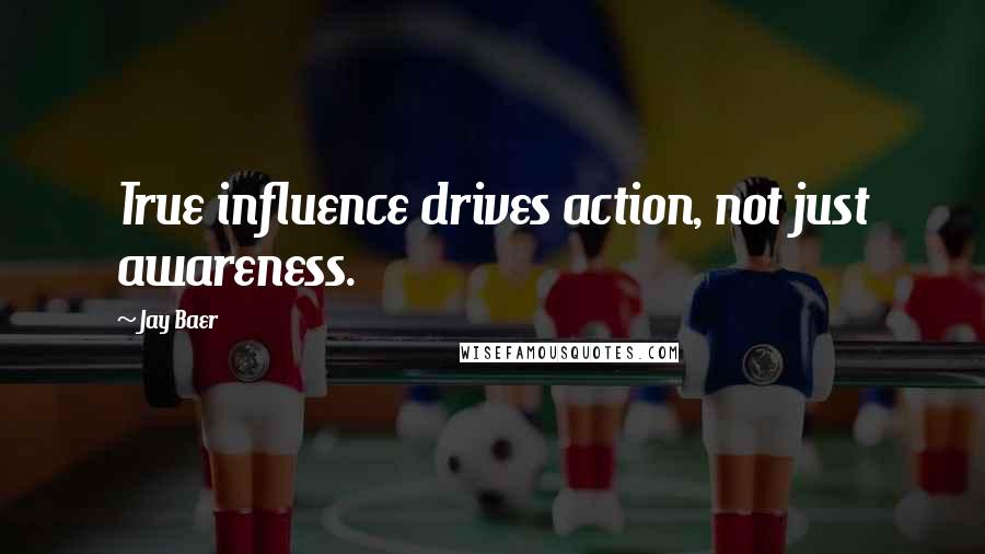 Jay Baer Quotes: True influence drives action, not just awareness.