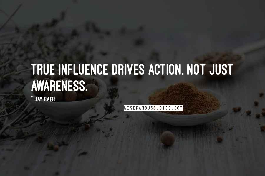 Jay Baer Quotes: True influence drives action, not just awareness.