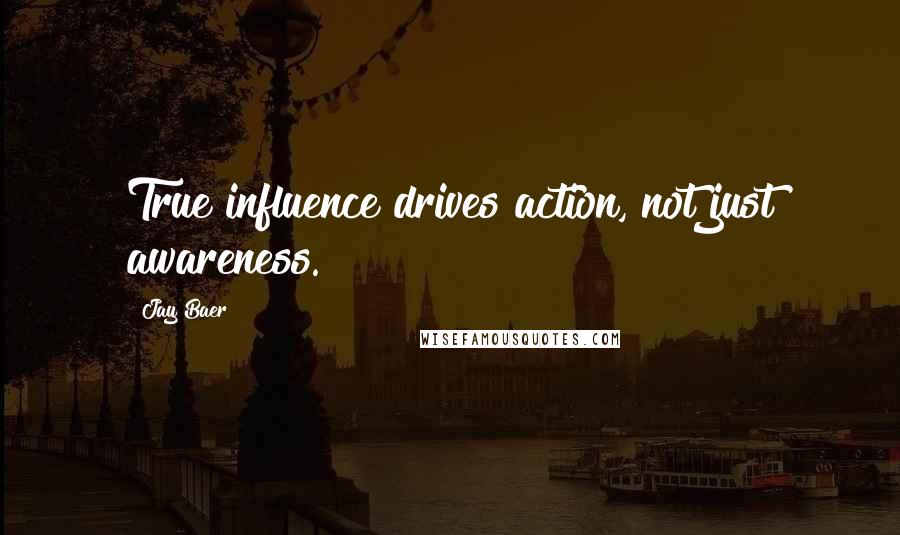 Jay Baer Quotes: True influence drives action, not just awareness.