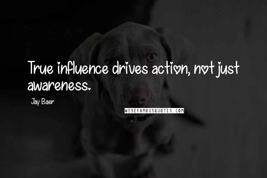 Jay Baer Quotes: True influence drives action, not just awareness.