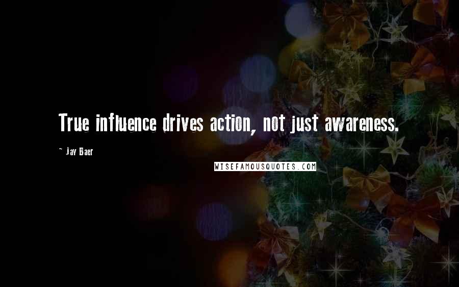 Jay Baer Quotes: True influence drives action, not just awareness.
