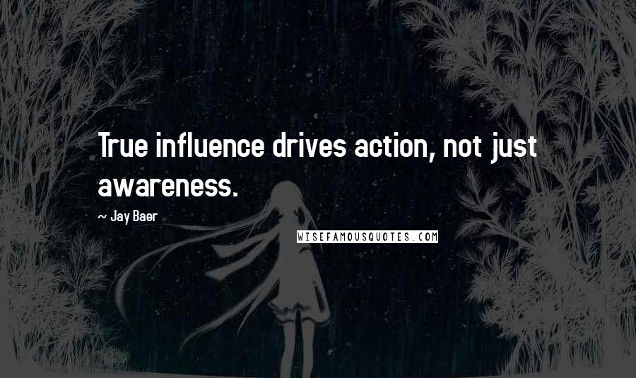 Jay Baer Quotes: True influence drives action, not just awareness.