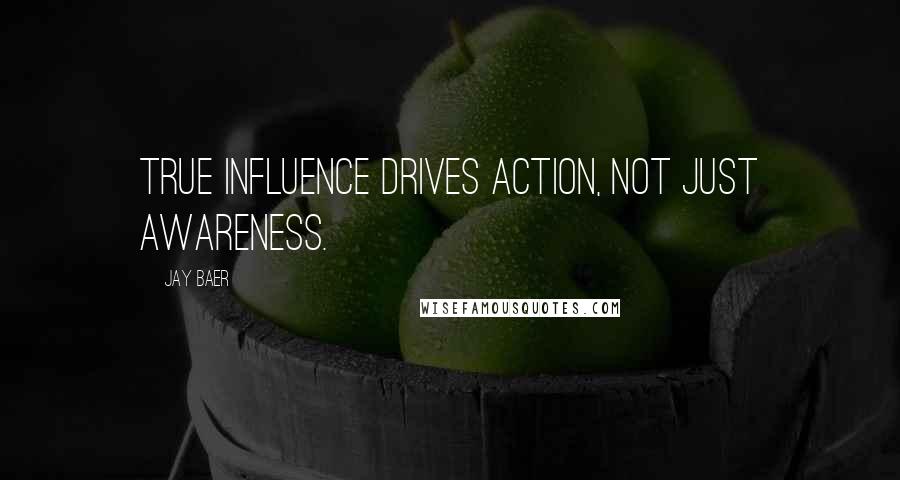 Jay Baer Quotes: True influence drives action, not just awareness.