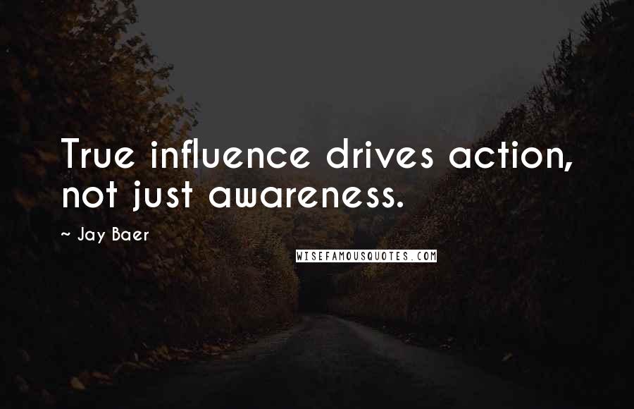 Jay Baer Quotes: True influence drives action, not just awareness.