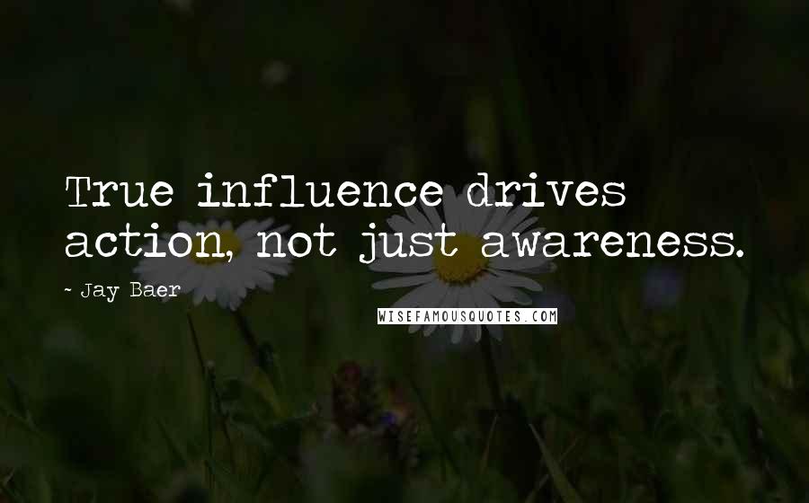 Jay Baer Quotes: True influence drives action, not just awareness.