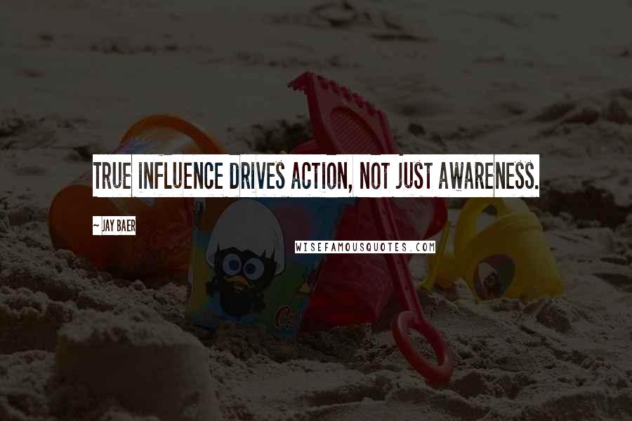Jay Baer Quotes: True influence drives action, not just awareness.