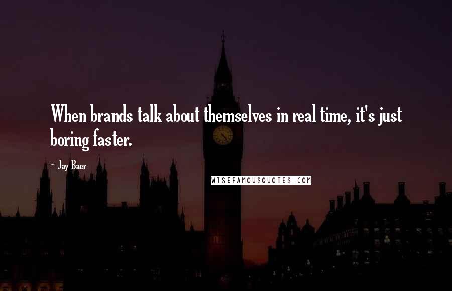 Jay Baer Quotes: When brands talk about themselves in real time, it's just boring faster.