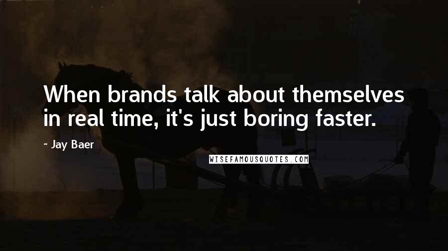 Jay Baer Quotes: When brands talk about themselves in real time, it's just boring faster.