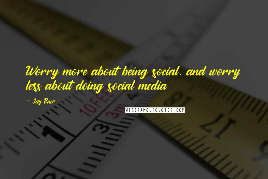 Jay Baer Quotes: Worry more about being social, and worry less about doing social media