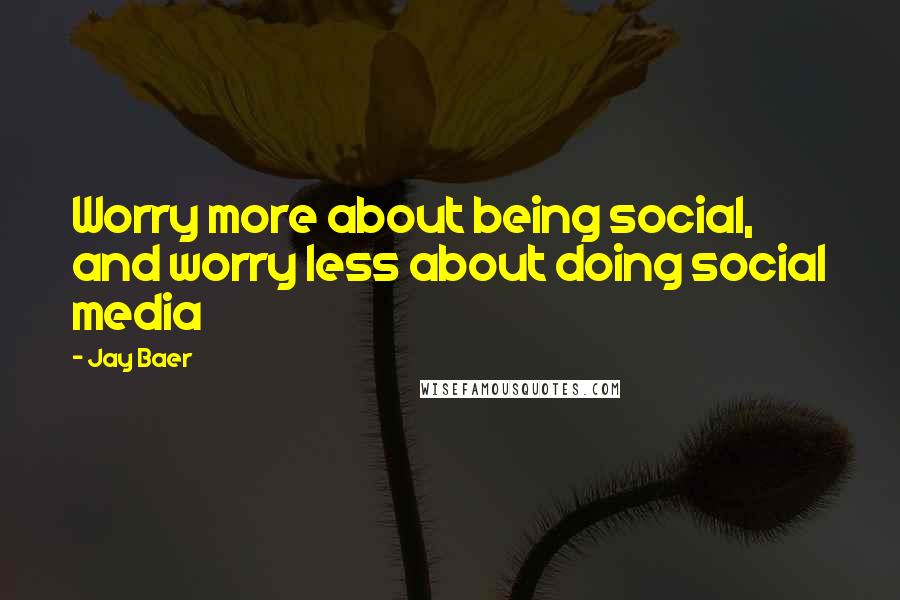 Jay Baer Quotes: Worry more about being social, and worry less about doing social media