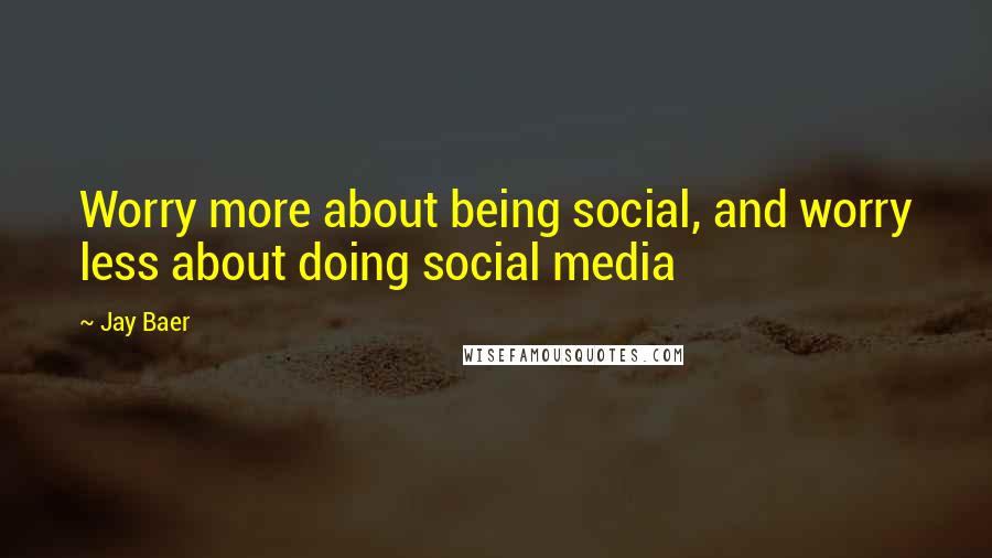 Jay Baer Quotes: Worry more about being social, and worry less about doing social media