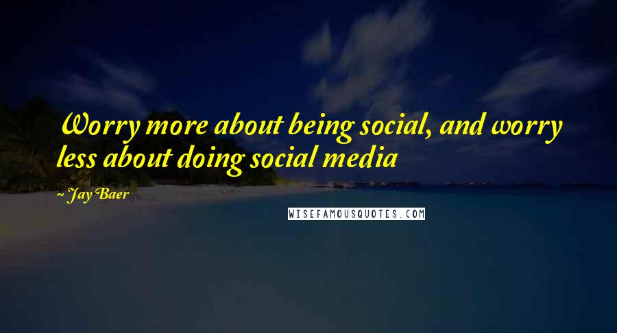 Jay Baer Quotes: Worry more about being social, and worry less about doing social media