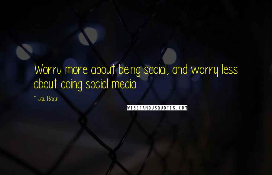 Jay Baer Quotes: Worry more about being social, and worry less about doing social media