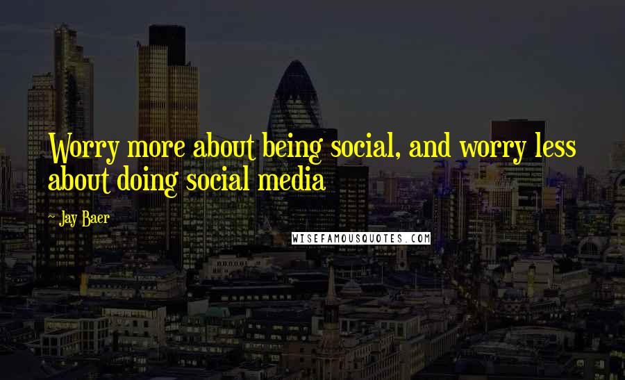 Jay Baer Quotes: Worry more about being social, and worry less about doing social media