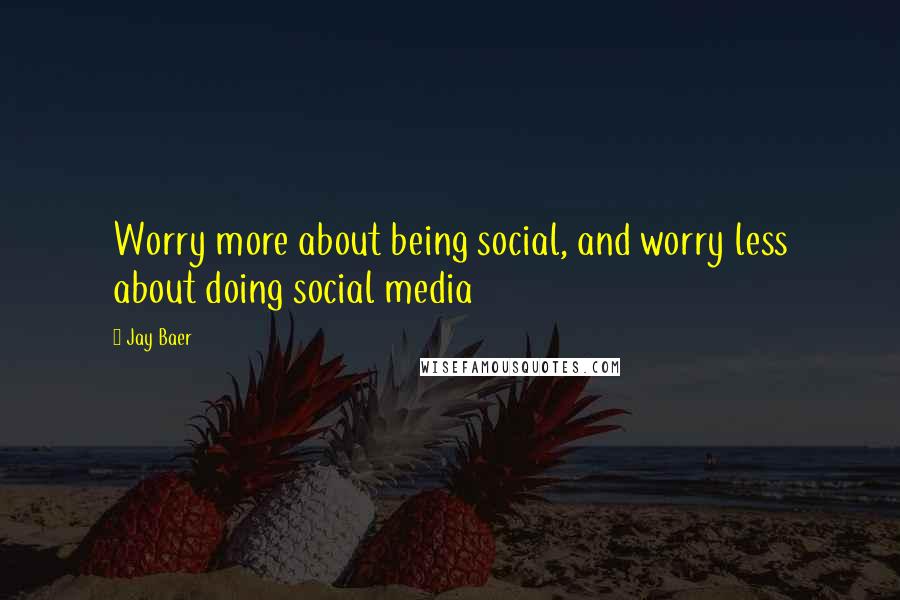 Jay Baer Quotes: Worry more about being social, and worry less about doing social media