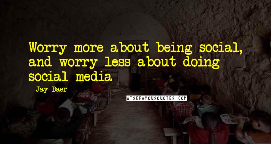 Jay Baer Quotes: Worry more about being social, and worry less about doing social media