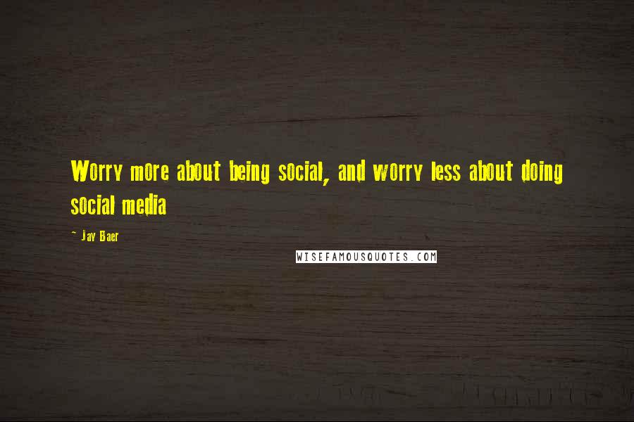 Jay Baer Quotes: Worry more about being social, and worry less about doing social media