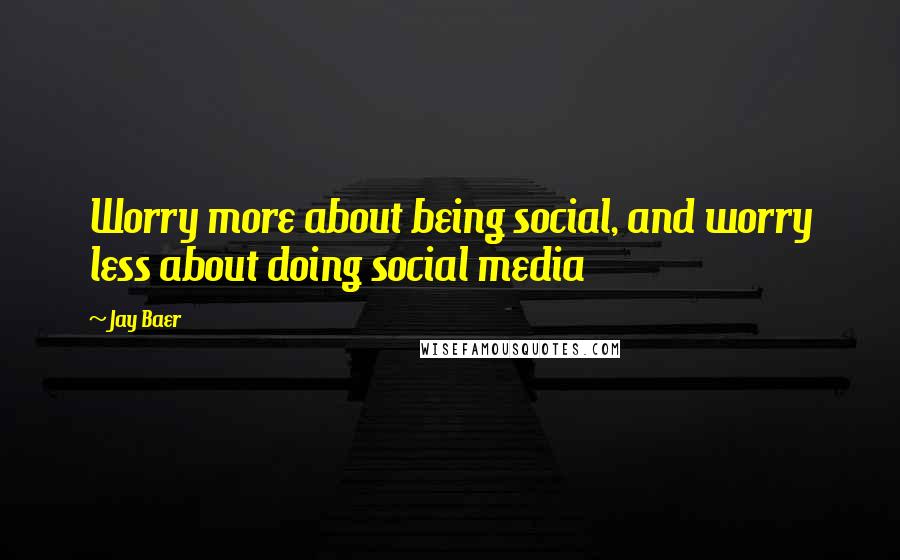 Jay Baer Quotes: Worry more about being social, and worry less about doing social media
