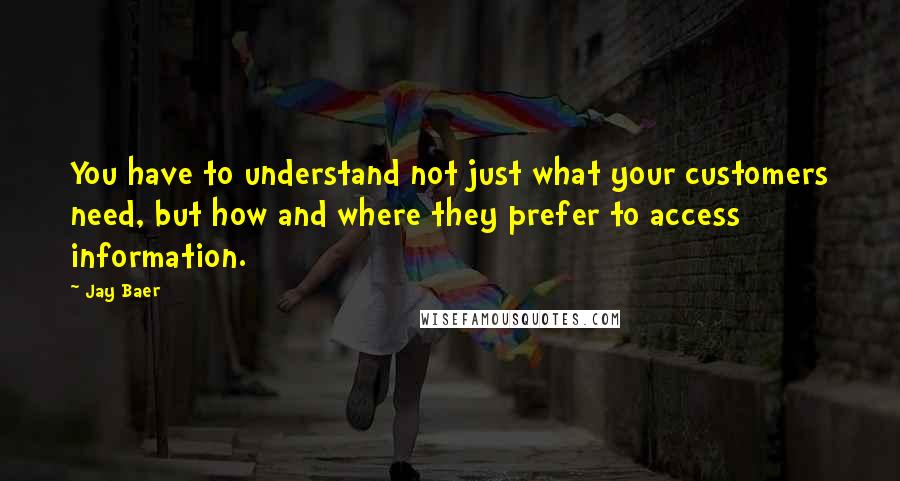 Jay Baer Quotes: You have to understand not just what your customers need, but how and where they prefer to access information.