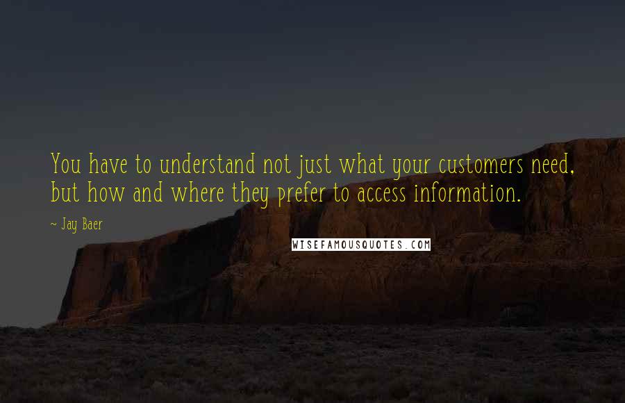 Jay Baer Quotes: You have to understand not just what your customers need, but how and where they prefer to access information.