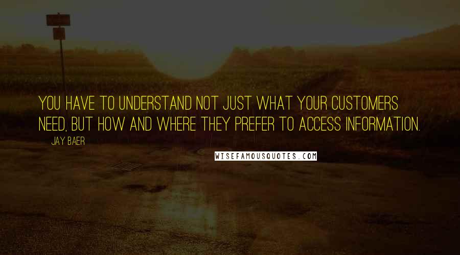 Jay Baer Quotes: You have to understand not just what your customers need, but how and where they prefer to access information.