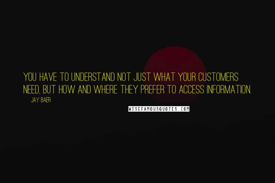 Jay Baer Quotes: You have to understand not just what your customers need, but how and where they prefer to access information.