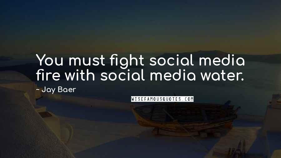 Jay Baer Quotes: You must fight social media fire with social media water.