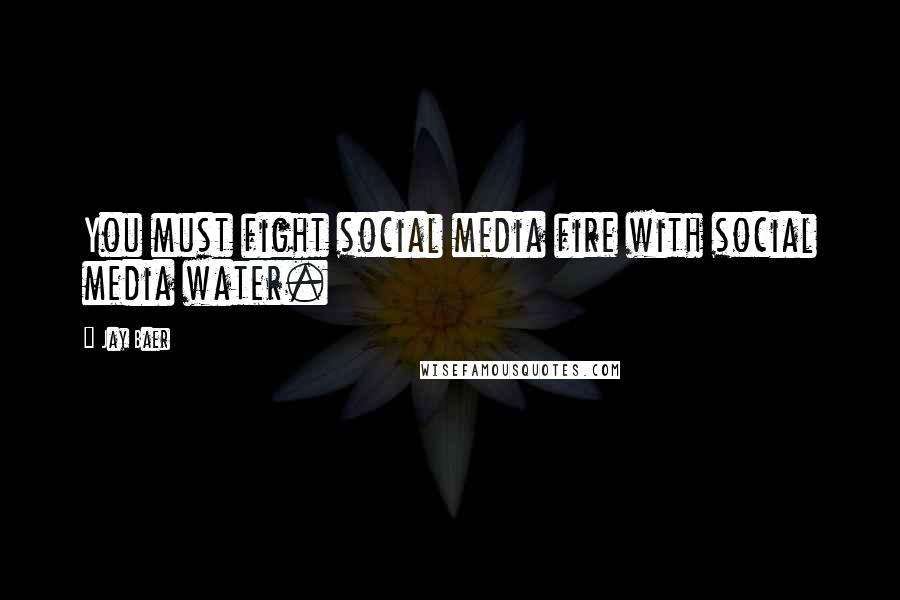 Jay Baer Quotes: You must fight social media fire with social media water.