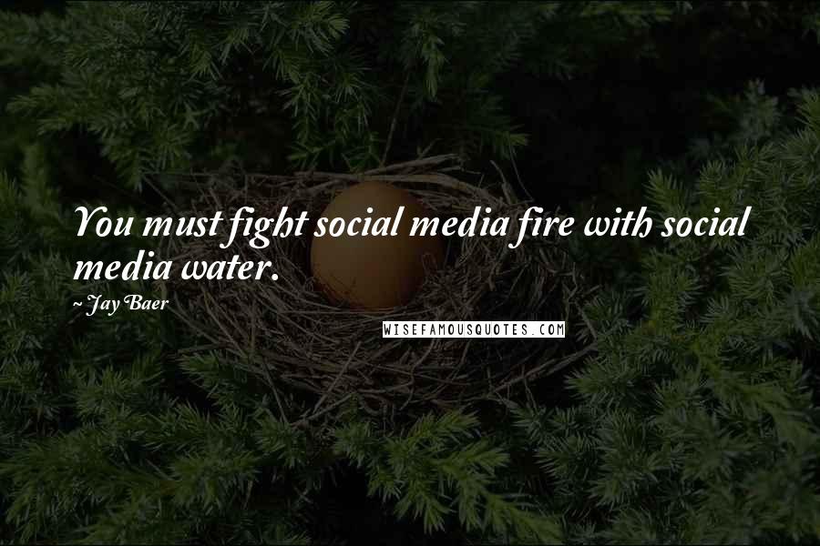 Jay Baer Quotes: You must fight social media fire with social media water.