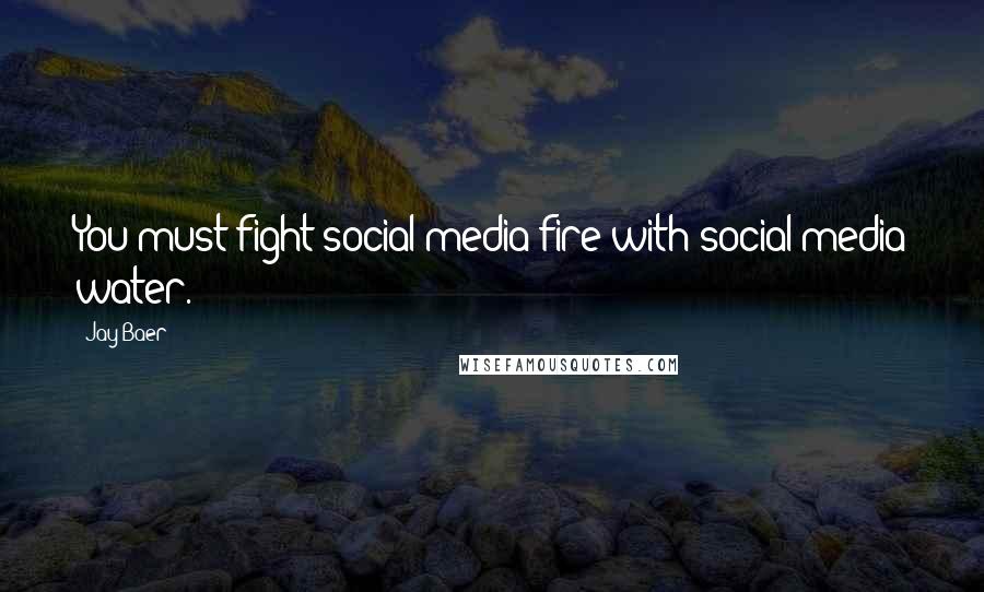 Jay Baer Quotes: You must fight social media fire with social media water.