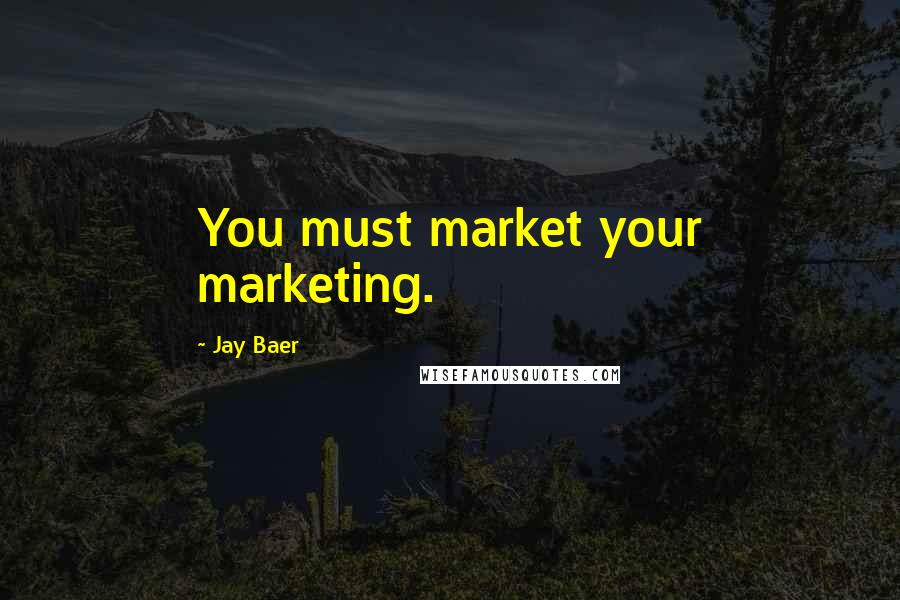 Jay Baer Quotes: You must market your marketing.