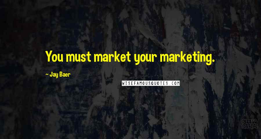 Jay Baer Quotes: You must market your marketing.