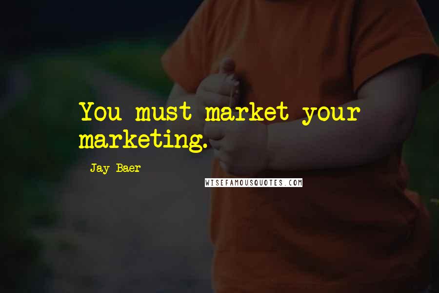 Jay Baer Quotes: You must market your marketing.