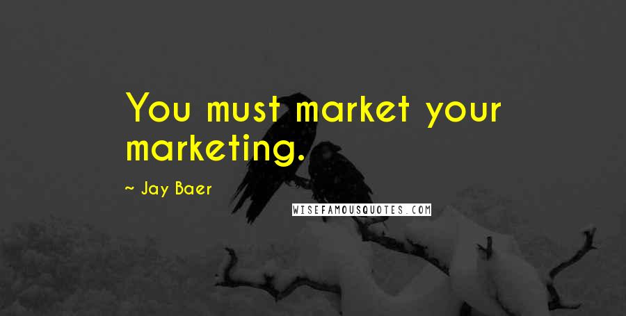 Jay Baer Quotes: You must market your marketing.