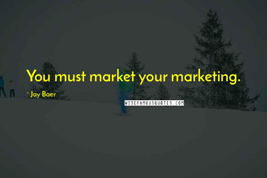 Jay Baer Quotes: You must market your marketing.