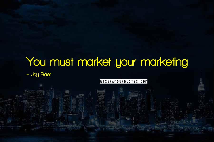 Jay Baer Quotes: You must market your marketing.