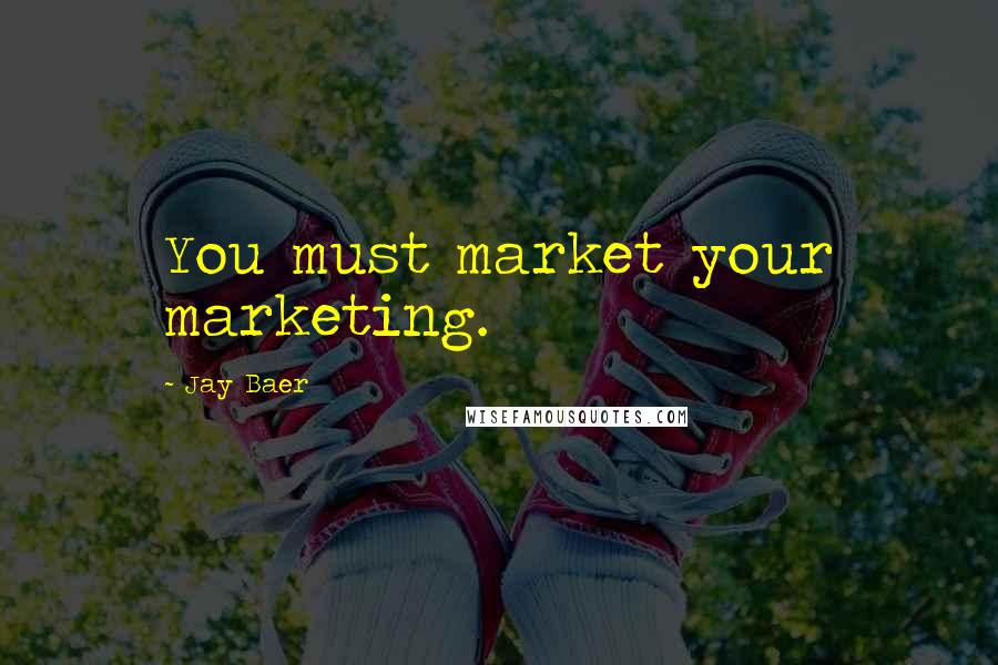 Jay Baer Quotes: You must market your marketing.