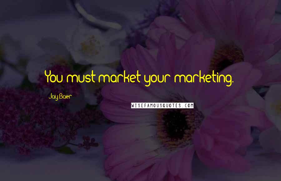 Jay Baer Quotes: You must market your marketing.