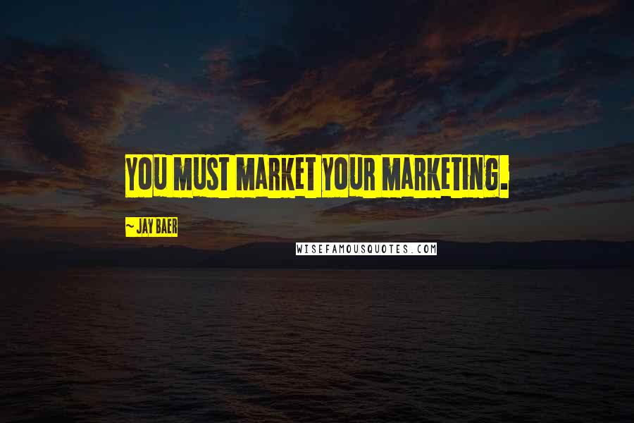 Jay Baer Quotes: You must market your marketing.