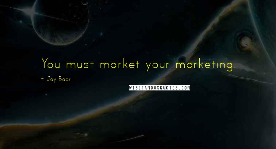 Jay Baer Quotes: You must market your marketing.