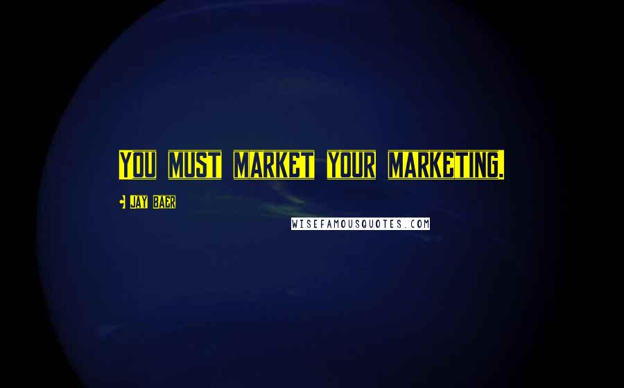 Jay Baer Quotes: You must market your marketing.