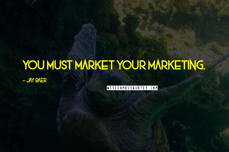 Jay Baer Quotes: You must market your marketing.