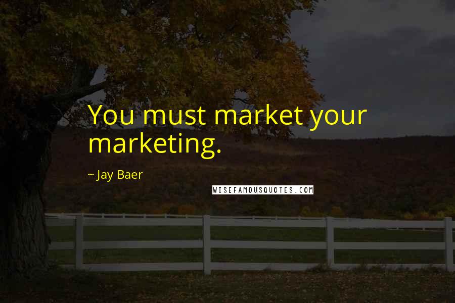 Jay Baer Quotes: You must market your marketing.