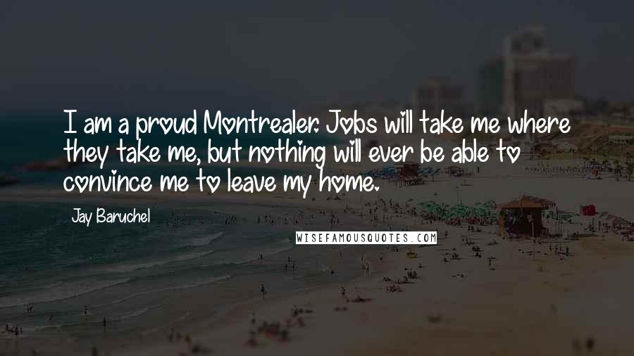 Jay Baruchel Quotes: I am a proud Montrealer. Jobs will take me where they take me, but nothing will ever be able to convince me to leave my home.