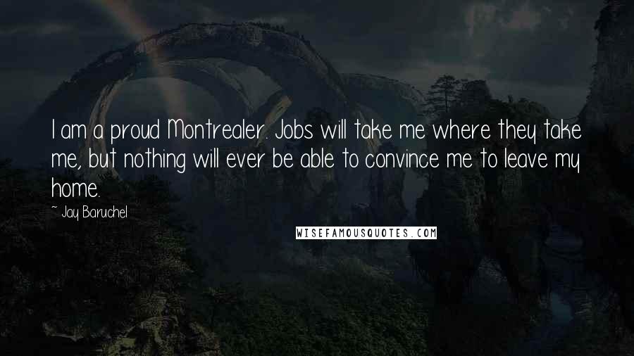 Jay Baruchel Quotes: I am a proud Montrealer. Jobs will take me where they take me, but nothing will ever be able to convince me to leave my home.
